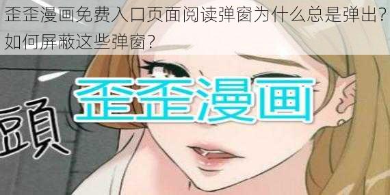 歪歪漫画免费入口页面阅读弹窗为什么总是弹出？如何屏蔽这些弹窗？