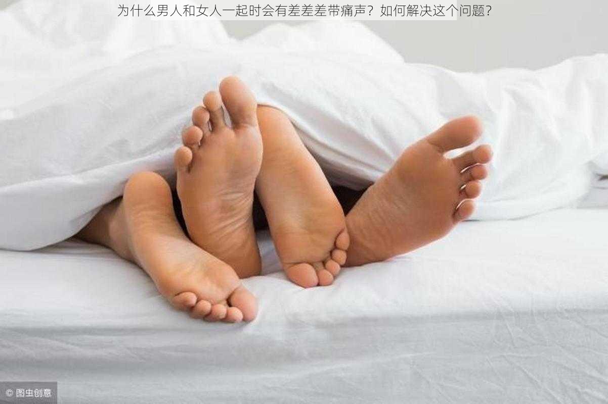 为什么男人和女人一起时会有差差差带痛声？如何解决这个问题？