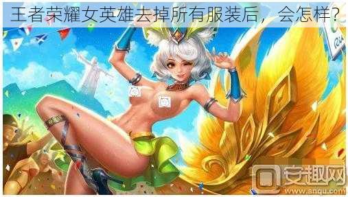 王者荣耀女英雄去掉所有服装后，会怎样？