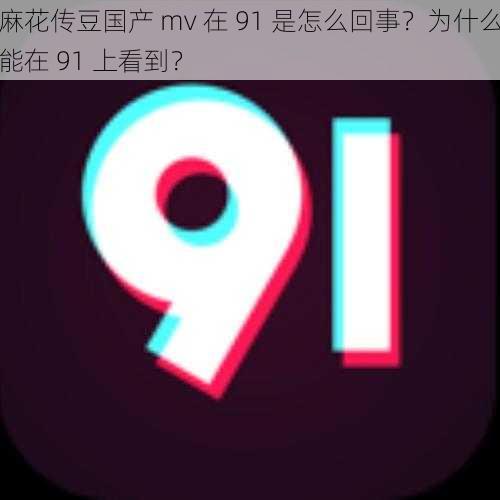 麻花传豆国产 mv 在 91 是怎么回事？为什么能在 91 上看到？