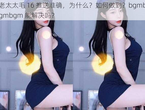 老太太毛 16 推送准确，为什么？如何做到？bgmbgmbgm 能解决吗？