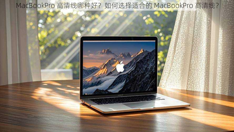 MacBookPro 高清线哪种好？如何选择适合的 MacBookPro 高清线？