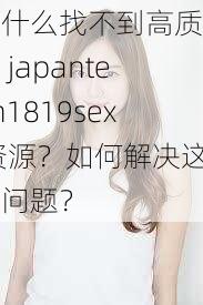 为什么找不到高质量的 japanteen1819sex 资源？如何解决这个问题？