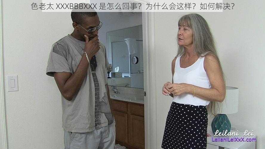 色老太 XXXBBBXXX 是怎么回事？为什么会这样？如何解决？