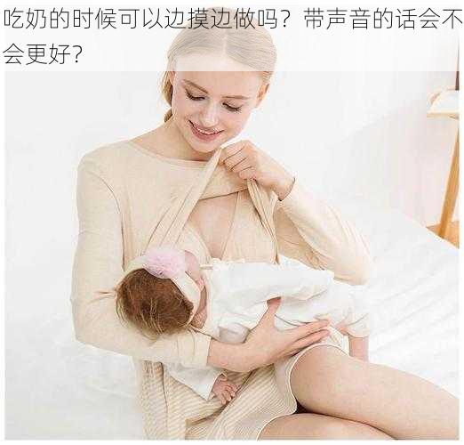 吃奶的时候可以边摸边做吗？带声音的话会不会更好？