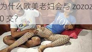 为什么欧美老妇会与 zozoz0 交？