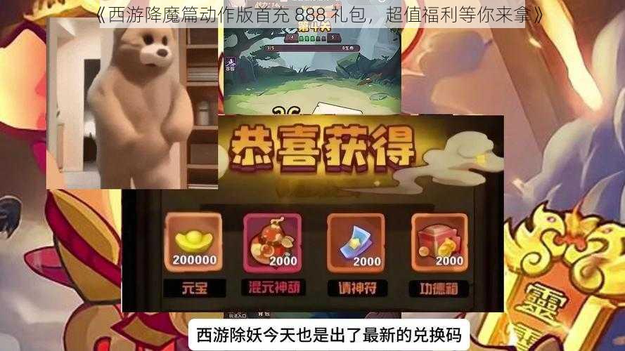 《西游降魔篇动作版首充 888 礼包，超值福利等你来拿》