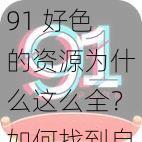 91 好色的资源为什么这么全？如何找到自己喜欢的资源？怎样下载资源？