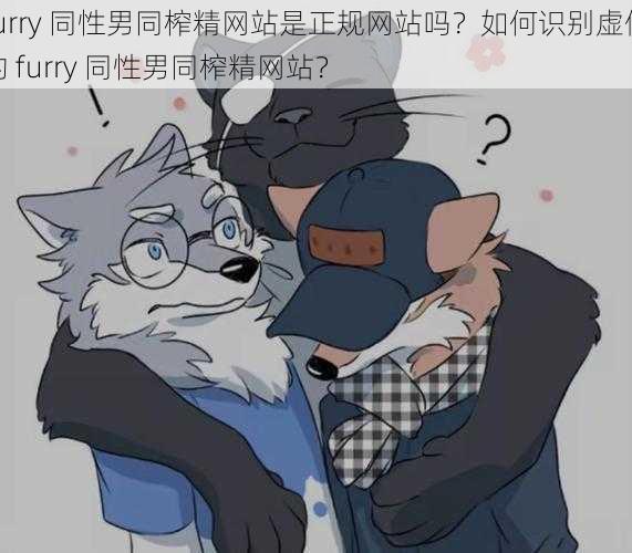 furry 同性男同榨精网站是正规网站吗？如何识别虚假的 furry 同性男同榨精网站？