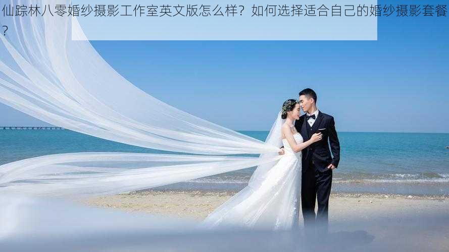 仙踪林八零婚纱摄影工作室英文版怎么样？如何选择适合自己的婚纱摄影套餐？