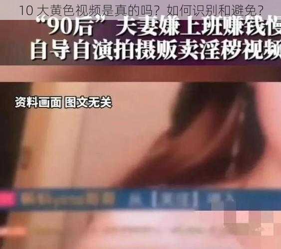 10 大黄色视频是真的吗？如何识别和避免？