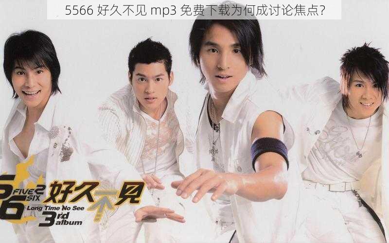 5566 好久不见 mp3 免费下载为何成讨论焦点？