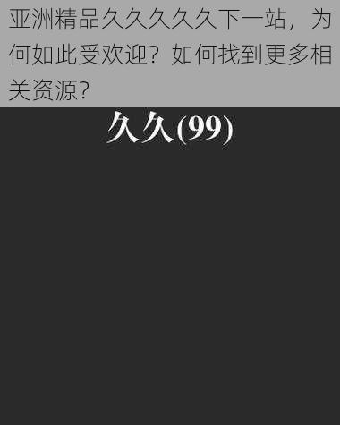 亚洲精品久久久久久下一站，为何如此受欢迎？如何找到更多相关资源？