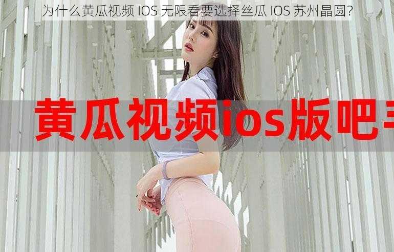 为什么黄瓜视频 IOS 无限看要选择丝瓜 IOS 苏州晶圆？