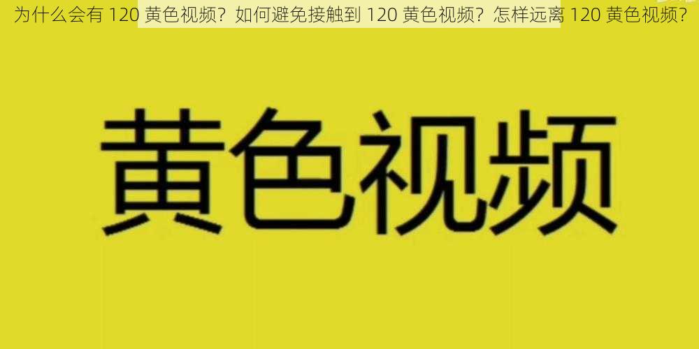 为什么会有 120 黄色视频？如何避免接触到 120 黄色视频？怎样远离 120 黄色视频？