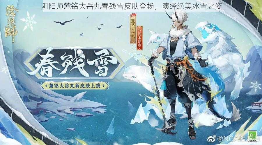 阴阳师麓铭大岳丸春残雪皮肤登场，演绎绝美冰雪之姿