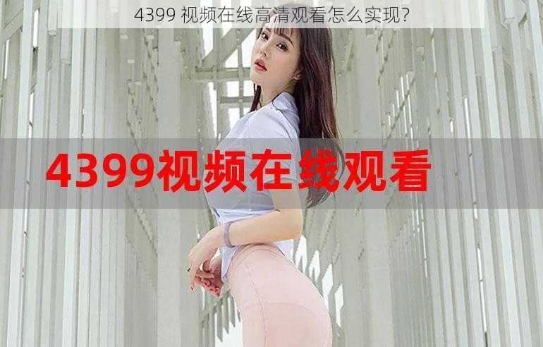 4399 视频在线高清观看怎么实现？