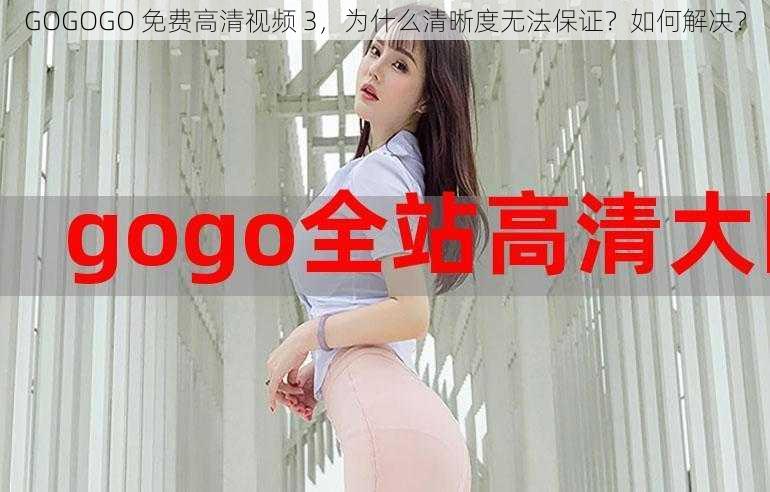 GOGOGO 免费高清视频 3，为什么清晰度无法保证？如何解决？