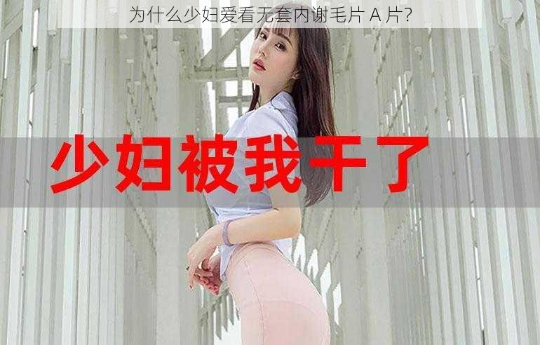 为什么少妇爱看无套内谢毛片 A 片？