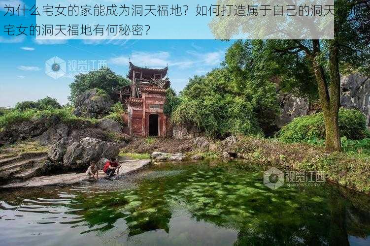 为什么宅女的家能成为洞天福地？如何打造属于自己的洞天福地？宅女的洞天福地有何秘密？