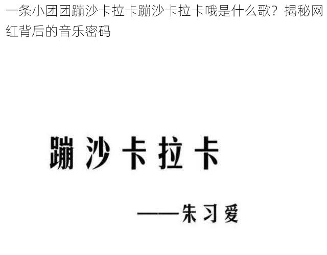 一条小团团蹦沙卡拉卡蹦沙卡拉卡哦是什么歌？揭秘网红背后的音乐密码