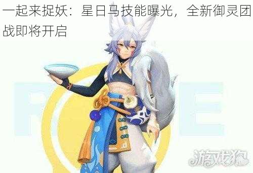 一起来捉妖：星日马技能曝光，全新御灵团战即将开启